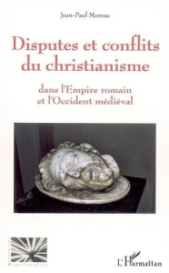Disputes et conflits du christianisme. Dans l'empire romain et l'occident médiéval - Moreau Jean-Paul
