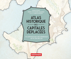 Atlas historique des capitales déplacées. 70 capitales qui ont déménagé au fil des siècles - Tétart Frank ; Mounier Pierre-Alexandre ; Sutton G