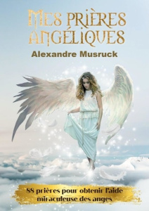 Mes prières angéliques. 88 prières pour obtenir l'aide miraculeuse des anges - Musruck Alexandre