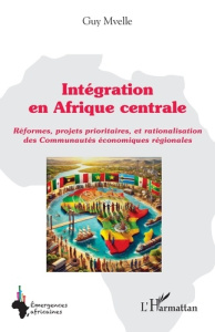 Intégration en Afrique centrale. Réformes, projets prioritaires, et rationalisation des Communautés - Mvelle Guy