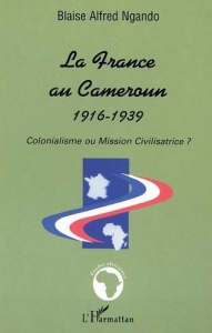 LA FRANCE AU CAMEROUN 1916-1939 : COLONIALISME OU MISSION CIVILISATRICE - Ngando Blaise Alfred