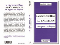 La décennie Biya au Cameroun. De la grâce à la disgrâce - Okala Jean-Tobie