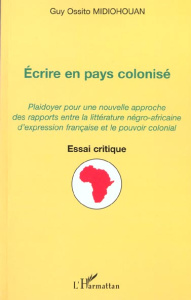 Ecrire en pays colonisé : plaidoyer pour une nouvelle approche des rapports entre la litterature nég - Ossito Midiohouan Guy