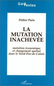 La mutation inachevée. Mutation économique et changement spatial dans le Nord-Pas-de-Calais - Paris Didier