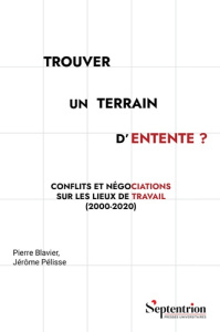 Trouver un terrain d'entente ? Conflits et négociations sur les lieux de travail (2000-2020) - Blavier Pierre ; Pélisse Jérôme
