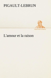 L'amour et la raison. L amour et la raison - PIGAULT-LEBRUN