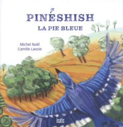 Pinéshish, la pie bleue - Noël Michel ; Lavoie Camille