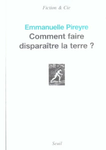 Comment faire disparaître la terre ? - Pireyre Emmanuelle