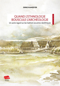 Quand l'éthnologie bouscule l'archéologie. Un autre regard sur les habitats lacustres néolithiques - Ramseyer Denis