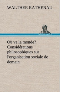 Où va la monde? Considérations philosophiques sur l'organisation sociale de demain - Rathenau Walther ; Rathenau W