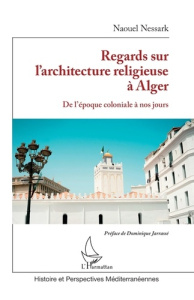 Regards sur l'architecture religieuse à Alger. De l'époque coloniale à nos jours - Nessark Naouel ; Jarassé Dominique