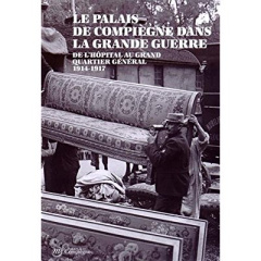 Le Palais de Compiègne dans la Grande Guerre. De l'hôpital au grand quartier général (1914-1917) - Rémy Juliette ; Devauges Jean-Denys ; Desti Marc