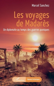 Les voyages de Madarès. Un diplomate au temps des guerres puniques - Sanchez Marcel