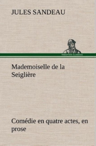 Mademoiselle de la Seiglière Comédie en quatre actes, en prose - Sandeau Jules
