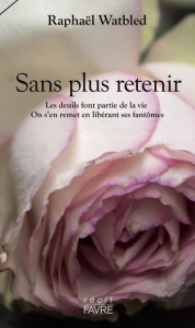 Sans plus retenir. Les deuils font partie de la vie. On s'en remet en libérant ses fantômes - Watbled Raphaël