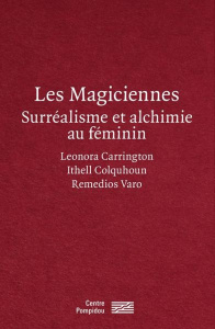 Les magiciennes. Surréalisme et alchimie au féminin : Leonora Carrington, Ithell Colquhoun, Remedios - Sarré Marie ; Remy Michel