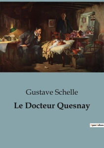 Le Docteur Quesnay. Un regard sur la vie et l'oeuvre de François Quesnay, médecin et économiste du X - Schelle Gustave