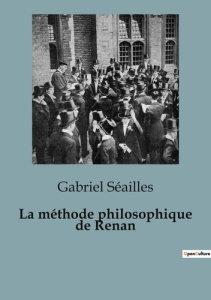 La méthode philosophique de Renan. Une exploration critique de la pensée philosophique de Renan - Séailles Gabriel