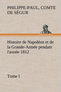 Histoire de Napoléon et de la Grande-Armée pendant l'année 1812 Tome I - Ségur Comte de philippe-paul ; Segur C