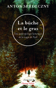 La bûche et le gras. Une anthropologie historique de la magie de Noël - Serdeczny Anton