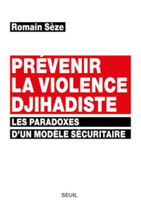 Prévenir la violence djihadiste. Les paradoxes d'un modèle sécuritaire - Sèze Romain