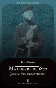 Ma guerre de 1870. Journal d'un soldat prussien - Fischer Fritz ; Spieser Jean-Louis