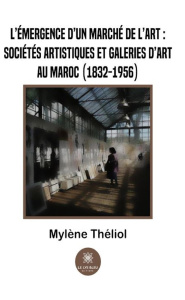 L’émergence d’un marché de l’art : sociétés artistiques et galeries d’art au Maroc (1832-1956) - Théliol Mylène