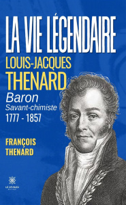 La vie légendaire. Louis-Jacques THENARD baron savant-chimiste 1777-1857 - Thenard Francois