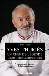 Yves Thuriès. Un chef de légende - Double meilleur ouvrier de France - Thuriès Adrien ; Ducasse Alain ; Gomez Guillaume