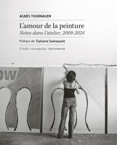 L’amour de la peinture. Notes dans l’atelier, 2009-2024 - Thurnauer Agnès ; Samoyault Tiphaine