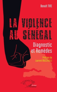 La violence au Sénégal. Diagnostic et remèdes - Tine Benoît ; Mucchielli Laurent