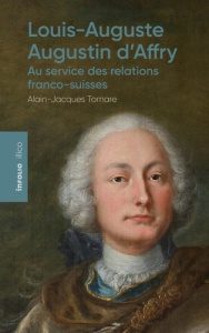 Louis-Auguste-Augustin d'Affry (1713-1793). Au service des relations franco-suisses - Tornare Alain-Jacques