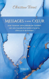 Messages à votre Coeur Tome III. pour traverser cette période de transition vers une nouvelle Humani - Torres Christine