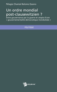 Un ordre mondial post-clausewitzien ? Entre gouvernance par la guerre et utopie d'une "gouvernance d - Belomo Essono Pélagie Chantal