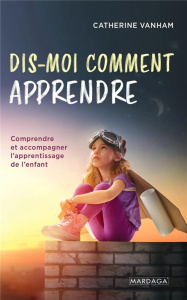 Dis-moi comment apprendre. Comprendre et accompagner l'apprentissage de l'enfant - Vanham Catherine