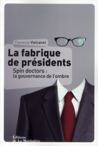 La fabrique de présidents. Spin doctors : la gouvernance de l'ombre - Vielcanet Florence