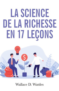 La science de la richesse. Comment devenir riche en 17 leçons - Wattles Wallace D. ; Godefroy Christian H.