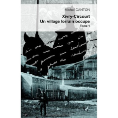 Xivry-Circourt, un village lorrain occupé - Tome 1. Tome I L'invasion d'août 1914 et le début de l'o - Canton Michel ; Ravaux Jean-françois-marie ; Bauch