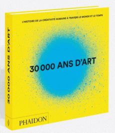 30 000 ans d'art. L'histoire de la créativité humaine à travers le monde et le temps, 2e édition rev - PHAIDON