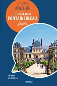 Le château de Fontainebleau dévoilé - Bathendier Serge