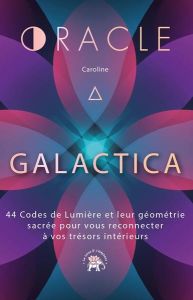 L'oracle Galactica. 44 Codes de Lumière et leur géométrie sacrée pour vous reconnecter à vos trésors - GalactiCa Caroline