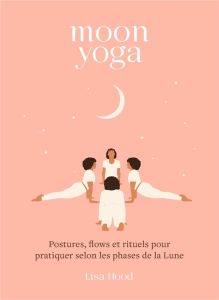 Moon yoga. Postures, flows et rituels pour pratiquer selon les phases de la Lune - Hood Lisa