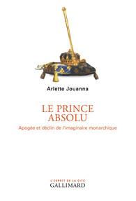 Le prince absolu. Apogée et déclin de l'imaginaire monarchique - Jouanna Arlette