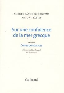 Sur une confidence de la mer grecque. Précédé de Correspondances - Sanchez Robayna Andrés - Tàpies Antoni - Ancet Jac