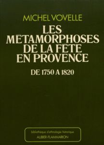 Les métamorphoses de la fête en Provence de 1750 à 1820 - Vovelle Michel - Meyer Mireille - Rua Danielle