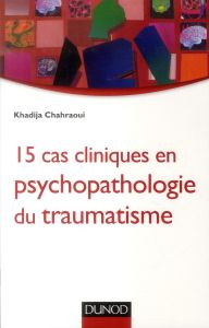 15 cas cliniques en psychopathologie du traumatisme. Vulnérabilités et sens du trauma psychique - Chahraoui Khadija