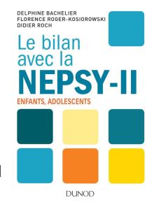 Le bilan avec la Nepsy-II. Examen neuropsychologique de l'enfant et de l'adolescent - Bachelier Delphine - Roger-Kosiorowski Florence -