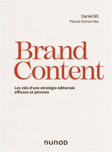 Brand Content. Les clés d'une stratégie éditoriale efficace et pérenne - Bô Daniel - Somarriba Pascal
