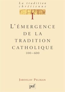La tradition chrétienne. Tome 1, L'émergence de la tradition catholique (100-600) - Pelikan Jaroslav