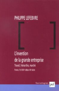 L'invention de la grande entreprise. Travail, hiérarchie, marché (France, fin XVIIIème - début XXème - Lefebvre Philippe